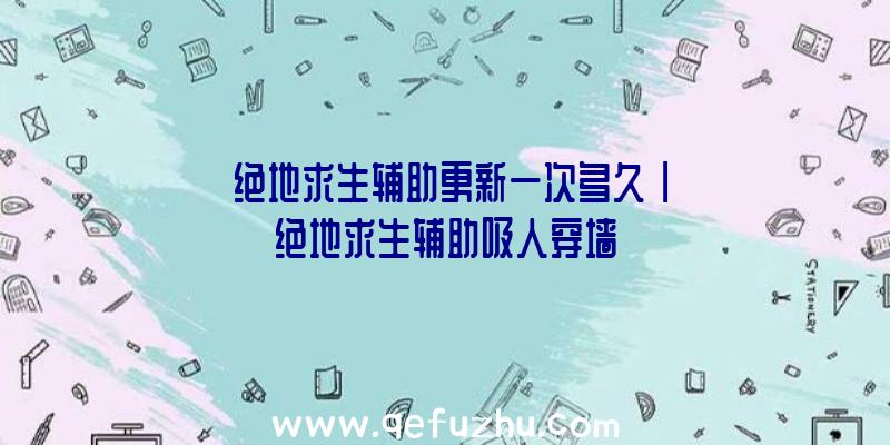 「绝地求生辅助更新一次多久」|绝地求生辅助吸人穿墙